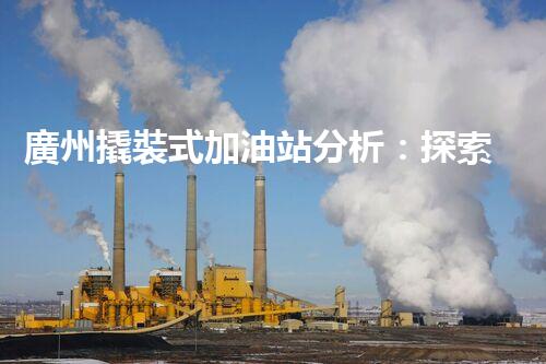 廣州撬裝式加油站分析：探索數(shù)據(jù)背后的秘密！